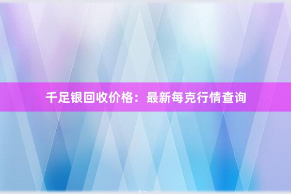 千足银回收价格：最新每克行情查询