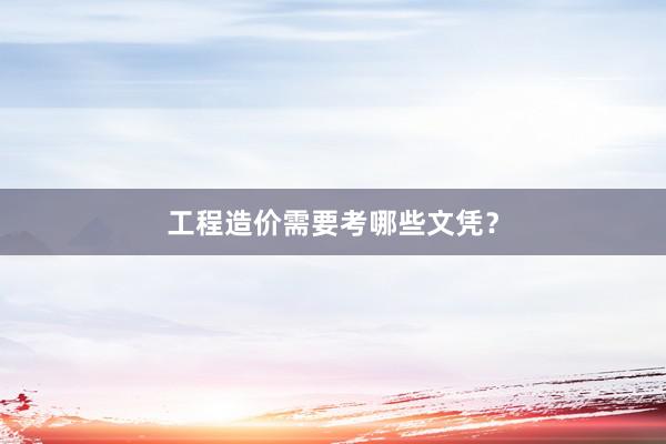 工程造价需要考哪些文凭？