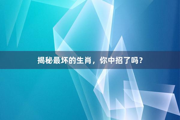 揭秘最坏的生肖，你中招了吗？