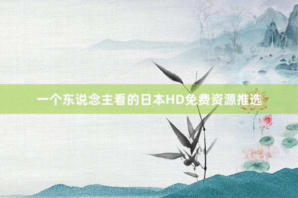一个东说念主看的日本HD免费资源推选