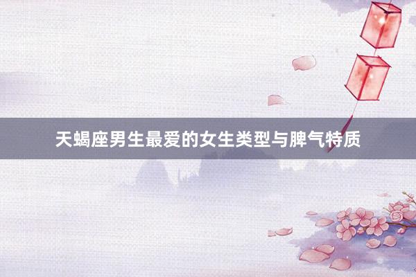 天蝎座男生最爱的女生类型与脾气特质