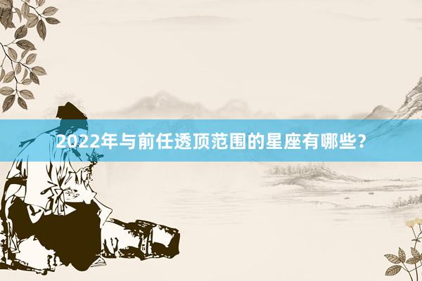 2022年与前任透顶范围的星座有哪些？